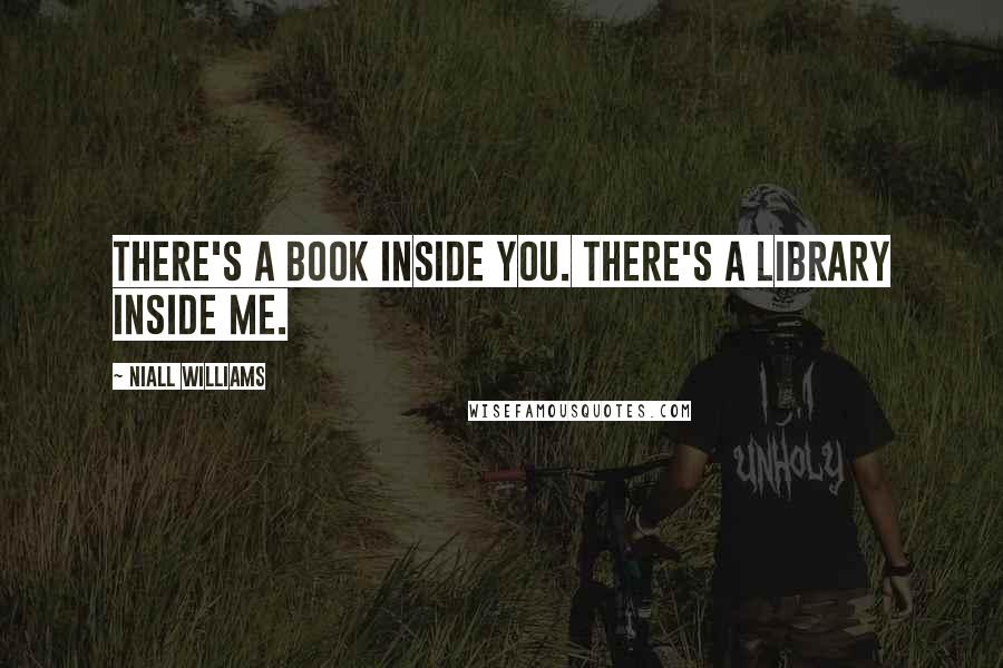 Niall Williams Quotes: There's a book inside you. There's a library inside me.