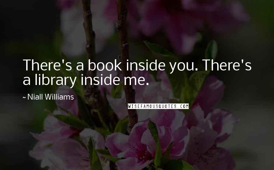 Niall Williams Quotes: There's a book inside you. There's a library inside me.