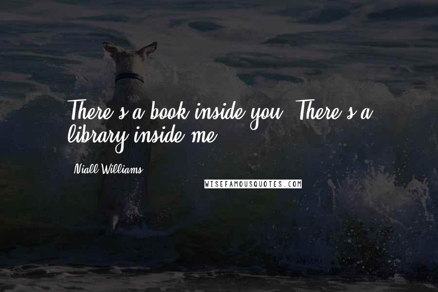 Niall Williams Quotes: There's a book inside you. There's a library inside me.