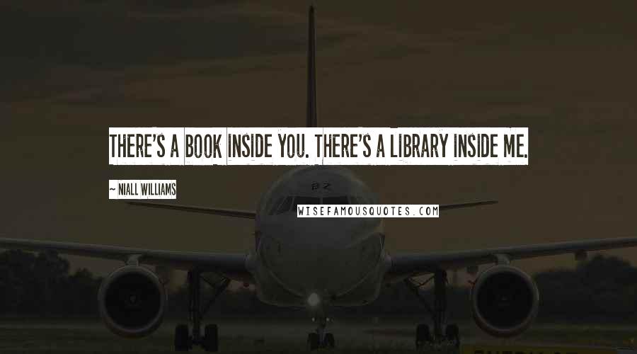 Niall Williams Quotes: There's a book inside you. There's a library inside me.