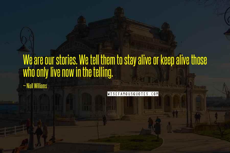 Niall Williams Quotes: We are our stories. We tell them to stay alive or keep alive those who only live now in the telling.