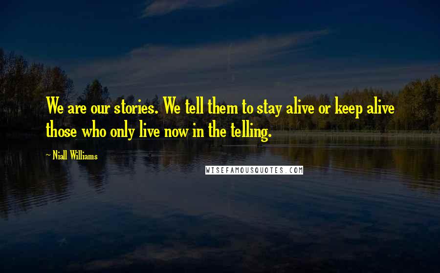 Niall Williams Quotes: We are our stories. We tell them to stay alive or keep alive those who only live now in the telling.