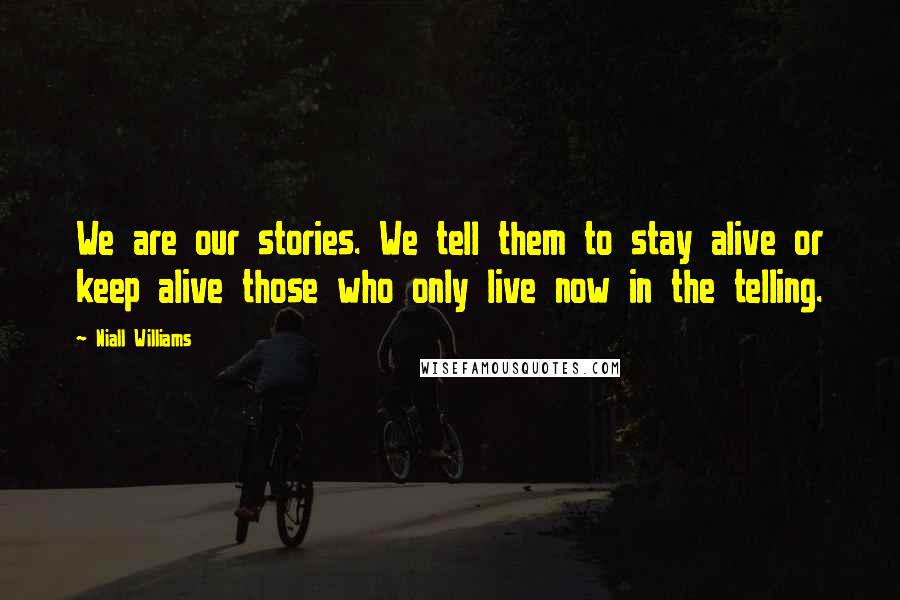 Niall Williams Quotes: We are our stories. We tell them to stay alive or keep alive those who only live now in the telling.