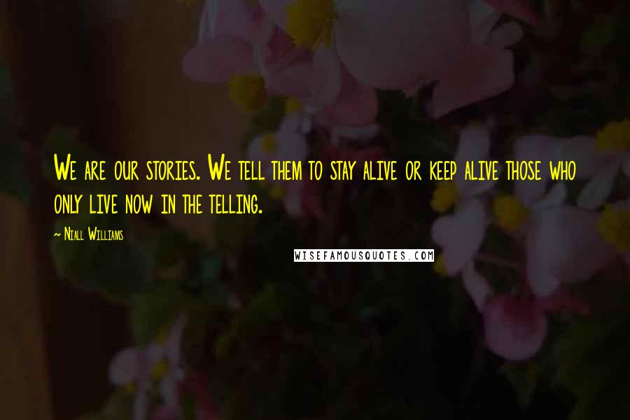 Niall Williams Quotes: We are our stories. We tell them to stay alive or keep alive those who only live now in the telling.