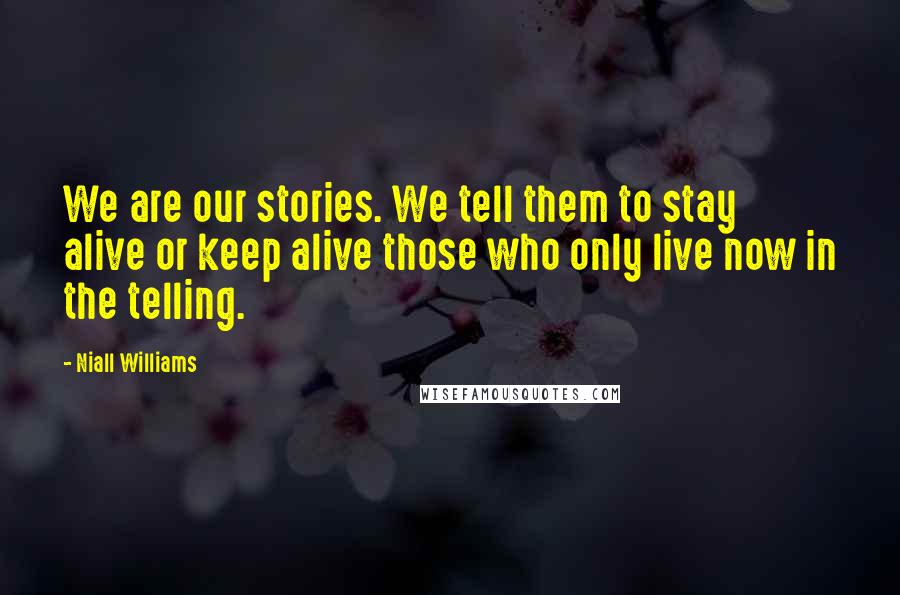 Niall Williams Quotes: We are our stories. We tell them to stay alive or keep alive those who only live now in the telling.