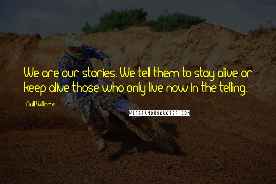 Niall Williams Quotes: We are our stories. We tell them to stay alive or keep alive those who only live now in the telling.