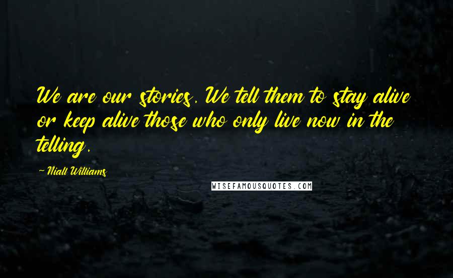 Niall Williams Quotes: We are our stories. We tell them to stay alive or keep alive those who only live now in the telling.