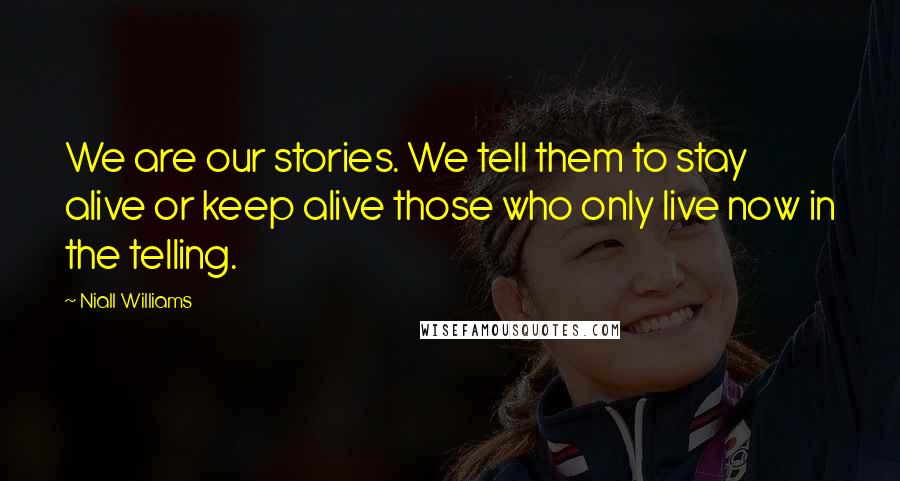 Niall Williams Quotes: We are our stories. We tell them to stay alive or keep alive those who only live now in the telling.