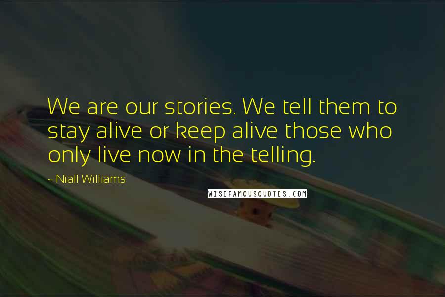 Niall Williams Quotes: We are our stories. We tell them to stay alive or keep alive those who only live now in the telling.