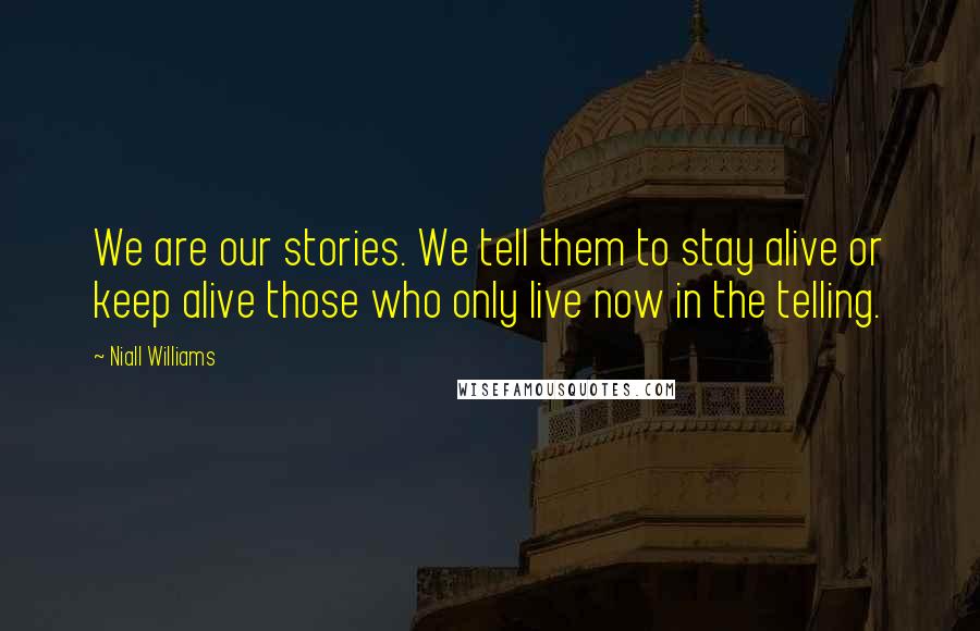 Niall Williams Quotes: We are our stories. We tell them to stay alive or keep alive those who only live now in the telling.