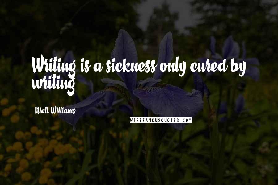 Niall Williams Quotes: Writing is a sickness only cured by writing.