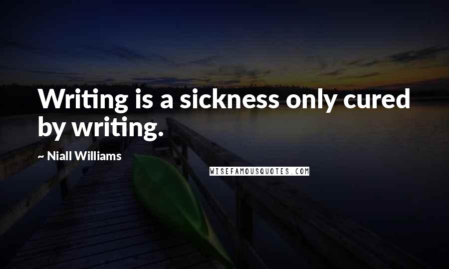 Niall Williams Quotes: Writing is a sickness only cured by writing.