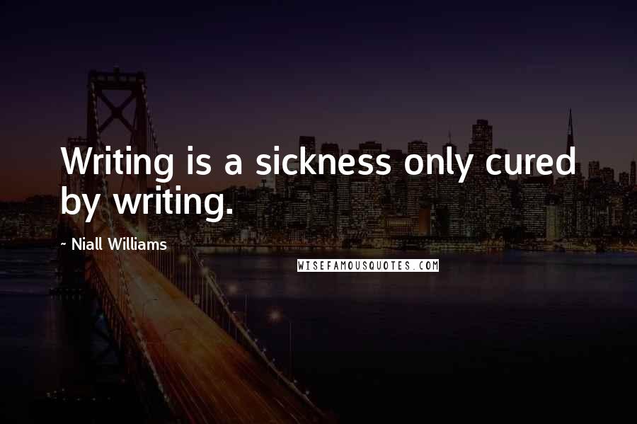 Niall Williams Quotes: Writing is a sickness only cured by writing.