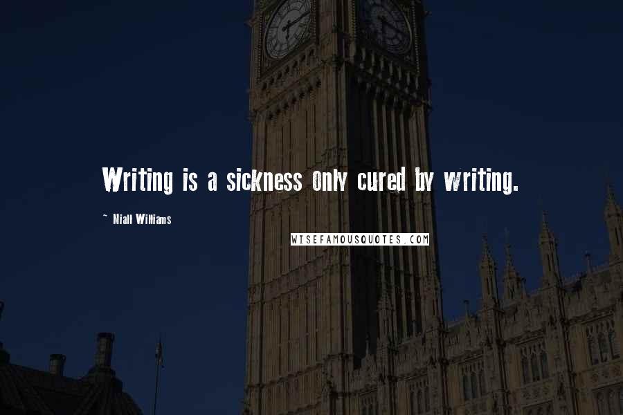 Niall Williams Quotes: Writing is a sickness only cured by writing.