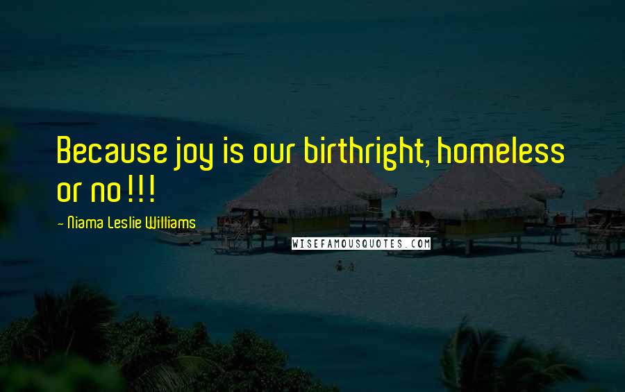 Niama Leslie Williams Quotes: Because joy is our birthright, homeless or no!!!