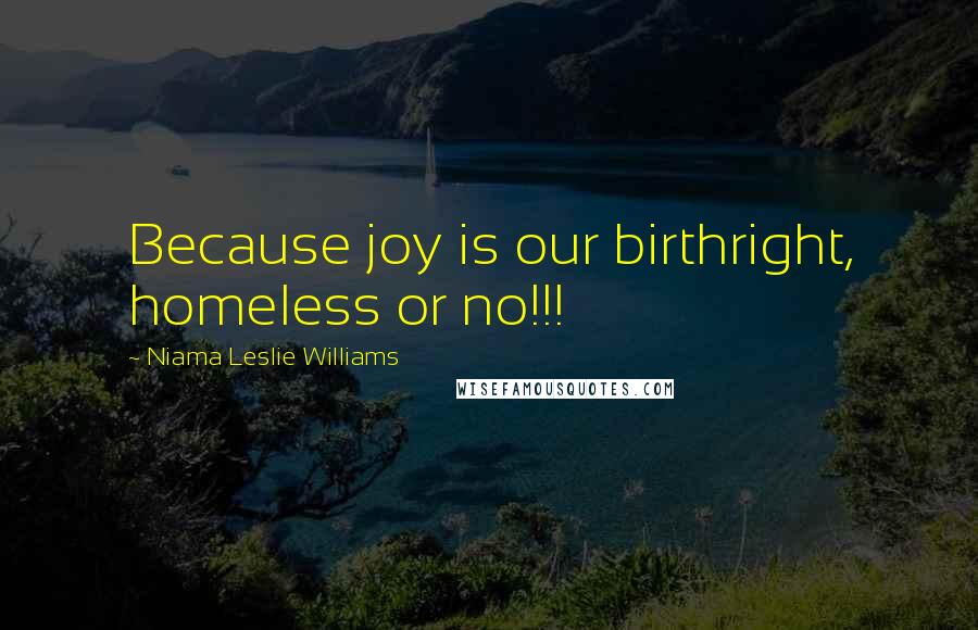 Niama Leslie Williams Quotes: Because joy is our birthright, homeless or no!!!