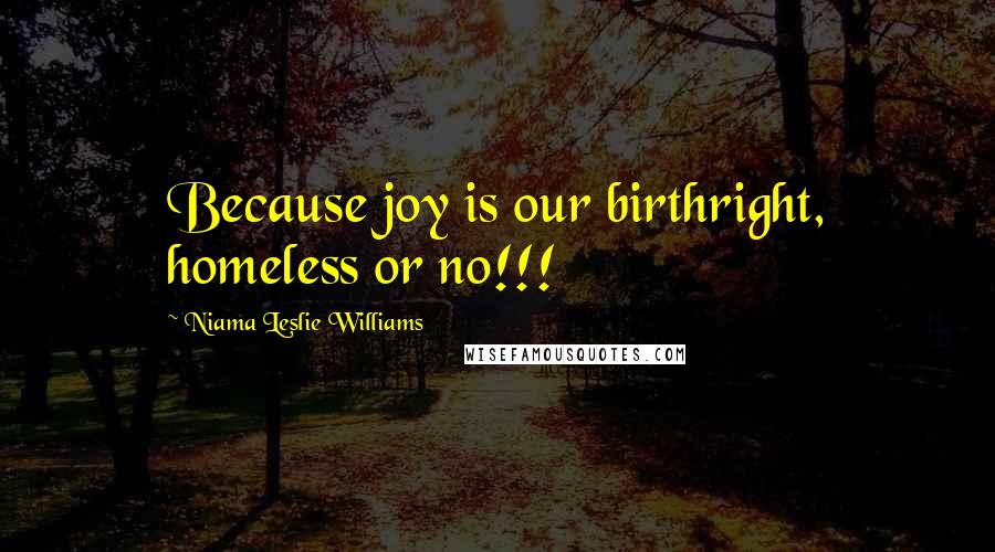 Niama Leslie Williams Quotes: Because joy is our birthright, homeless or no!!!