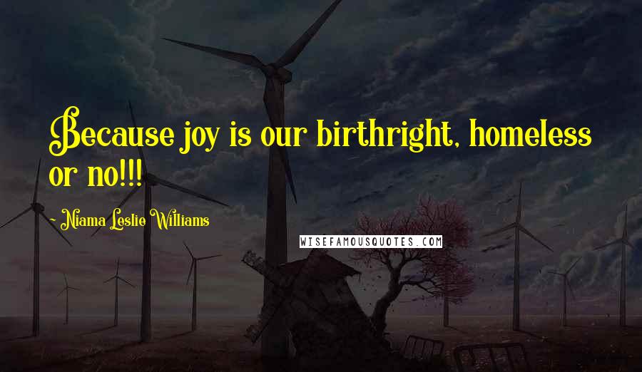 Niama Leslie Williams Quotes: Because joy is our birthright, homeless or no!!!