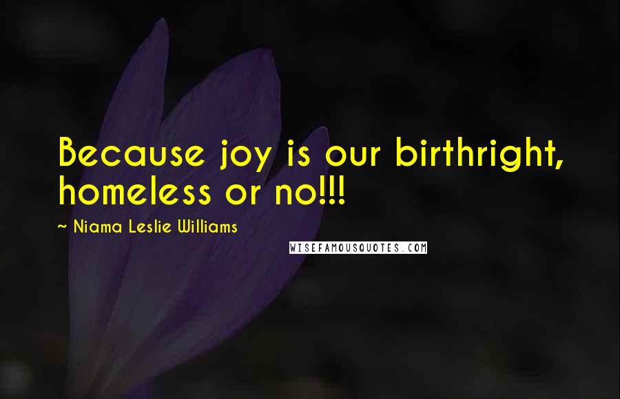 Niama Leslie Williams Quotes: Because joy is our birthright, homeless or no!!!