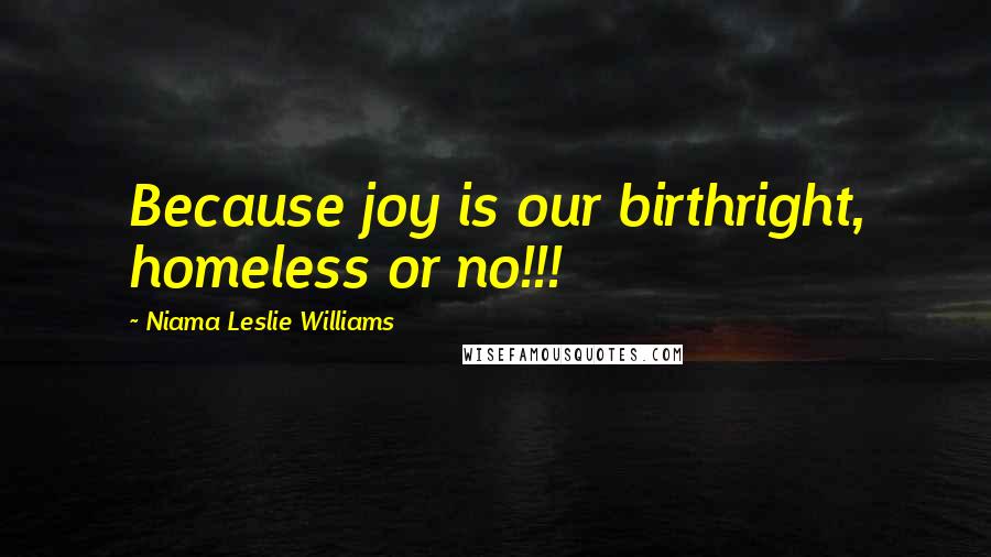 Niama Leslie Williams Quotes: Because joy is our birthright, homeless or no!!!