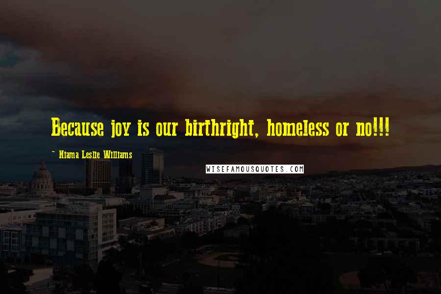 Niama Leslie Williams Quotes: Because joy is our birthright, homeless or no!!!