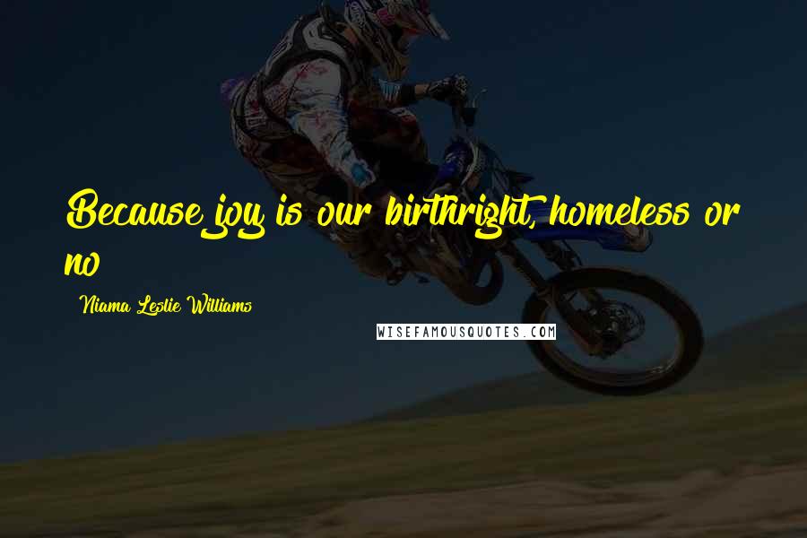 Niama Leslie Williams Quotes: Because joy is our birthright, homeless or no!!!