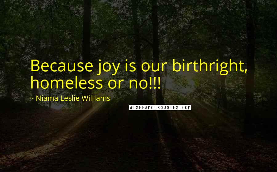 Niama Leslie Williams Quotes: Because joy is our birthright, homeless or no!!!