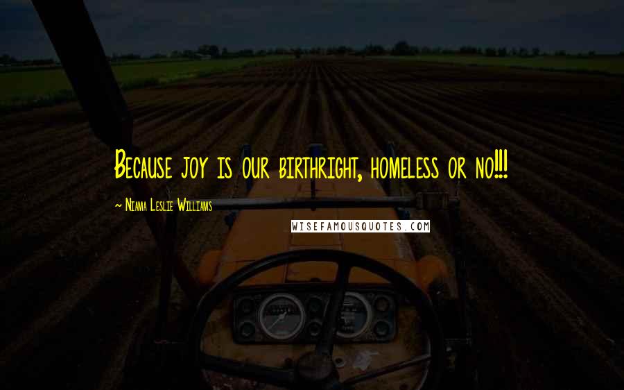 Niama Leslie Williams Quotes: Because joy is our birthright, homeless or no!!!