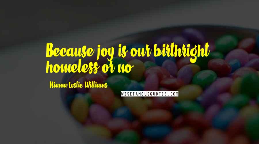 Niama Leslie Williams Quotes: Because joy is our birthright, homeless or no!!!