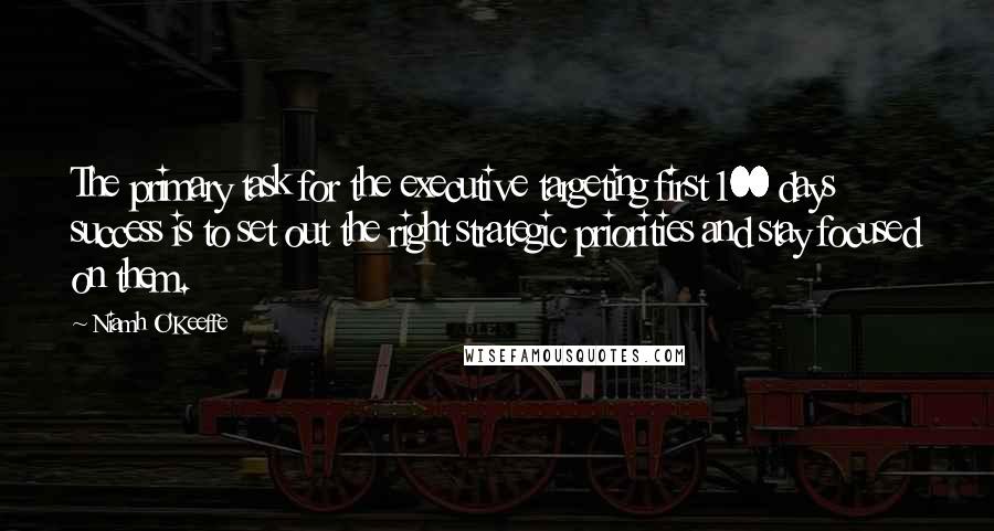 Niamh O'Keeffe Quotes: The primary task for the executive targeting first 100 days success is to set out the right strategic priorities and stay focused on them.