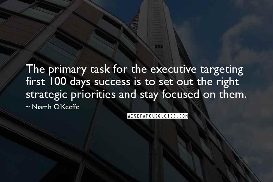 Niamh O'Keeffe Quotes: The primary task for the executive targeting first 100 days success is to set out the right strategic priorities and stay focused on them.