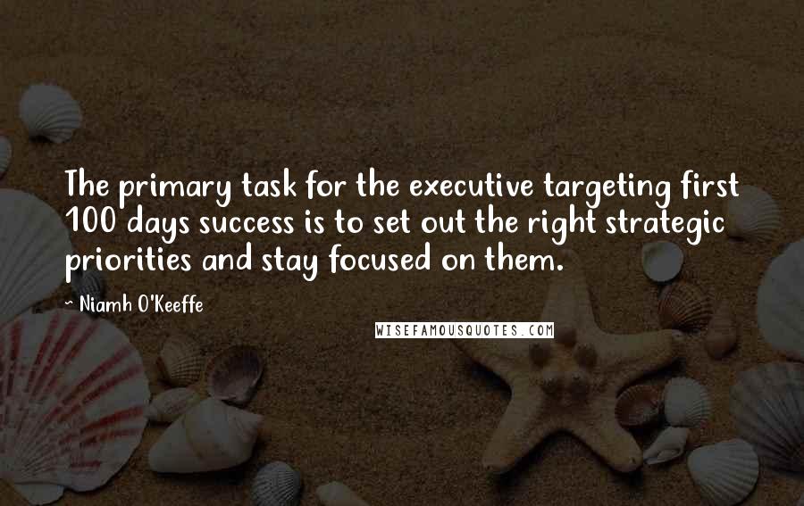 Niamh O'Keeffe Quotes: The primary task for the executive targeting first 100 days success is to set out the right strategic priorities and stay focused on them.