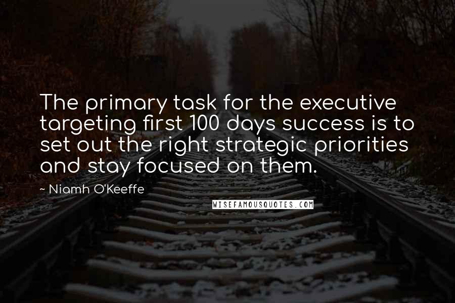 Niamh O'Keeffe Quotes: The primary task for the executive targeting first 100 days success is to set out the right strategic priorities and stay focused on them.