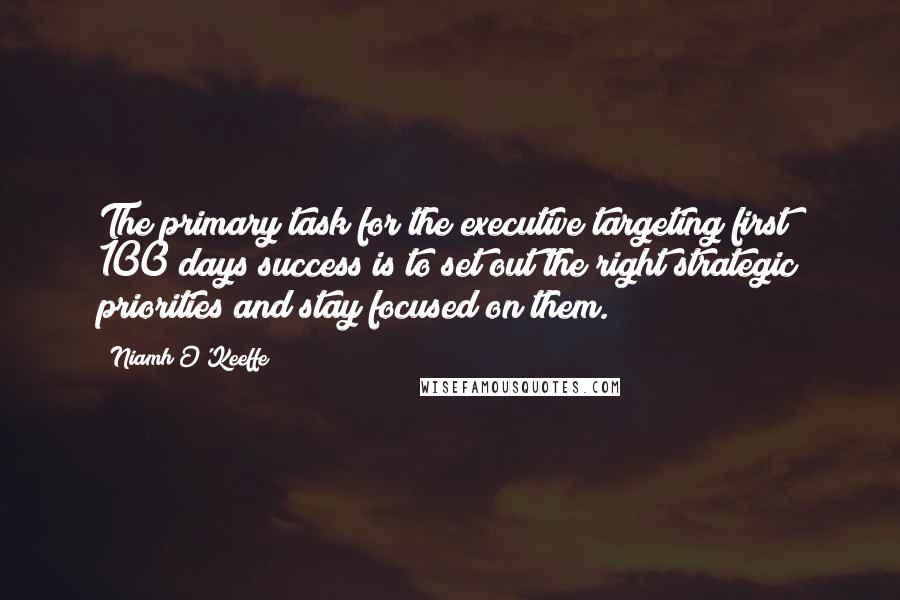 Niamh O'Keeffe Quotes: The primary task for the executive targeting first 100 days success is to set out the right strategic priorities and stay focused on them.