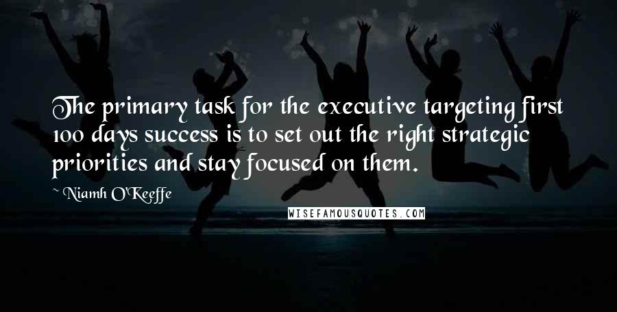 Niamh O'Keeffe Quotes: The primary task for the executive targeting first 100 days success is to set out the right strategic priorities and stay focused on them.