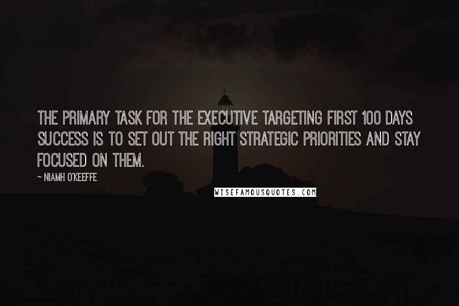 Niamh O'Keeffe Quotes: The primary task for the executive targeting first 100 days success is to set out the right strategic priorities and stay focused on them.