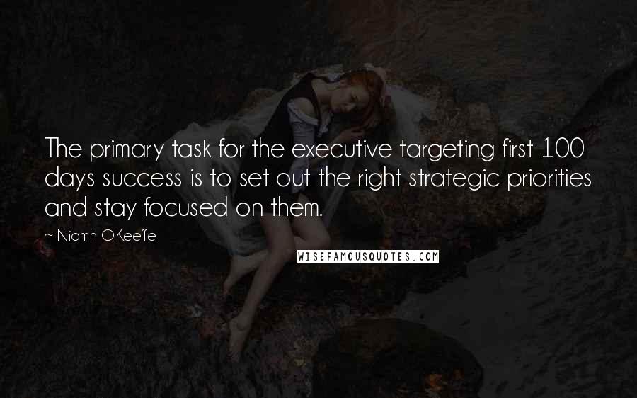 Niamh O'Keeffe Quotes: The primary task for the executive targeting first 100 days success is to set out the right strategic priorities and stay focused on them.