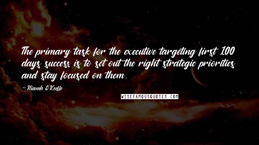 Niamh O'Keeffe Quotes: The primary task for the executive targeting first 100 days success is to set out the right strategic priorities and stay focused on them.