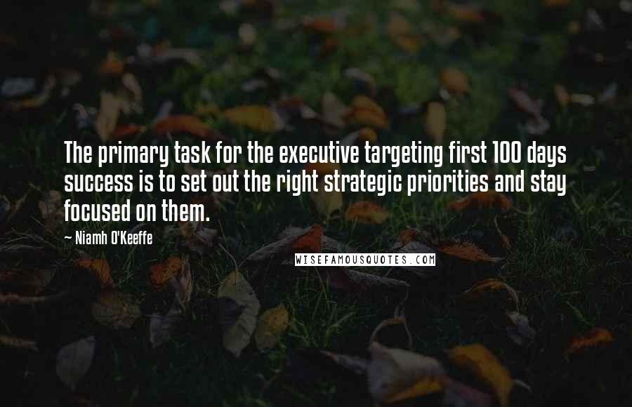 Niamh O'Keeffe Quotes: The primary task for the executive targeting first 100 days success is to set out the right strategic priorities and stay focused on them.