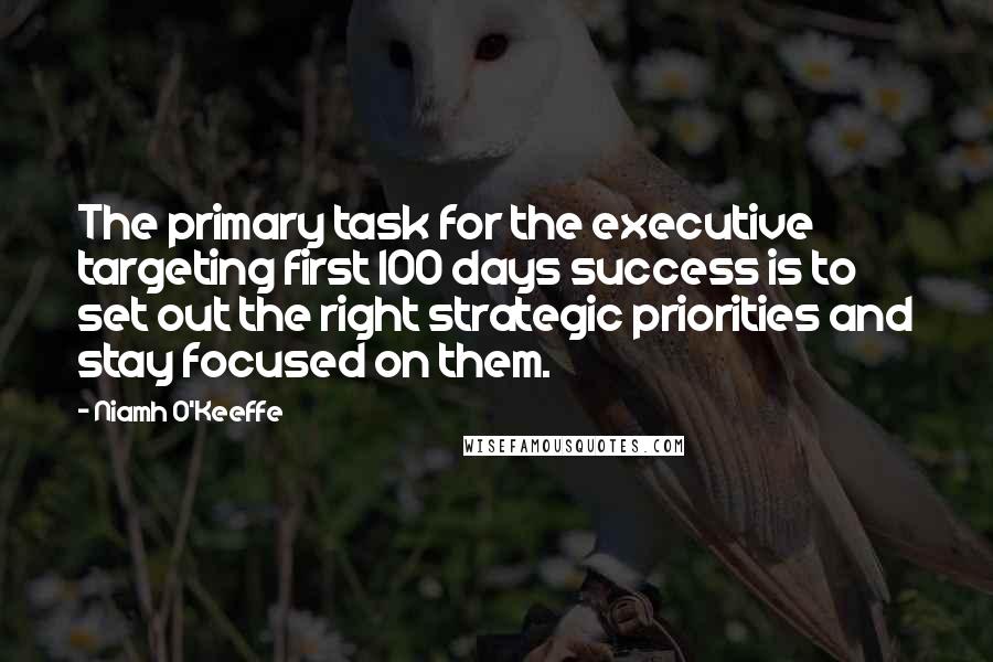 Niamh O'Keeffe Quotes: The primary task for the executive targeting first 100 days success is to set out the right strategic priorities and stay focused on them.