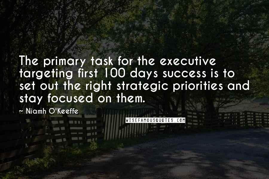 Niamh O'Keeffe Quotes: The primary task for the executive targeting first 100 days success is to set out the right strategic priorities and stay focused on them.