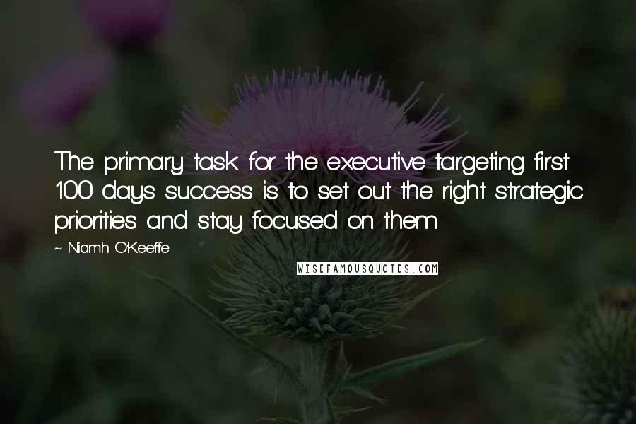 Niamh O'Keeffe Quotes: The primary task for the executive targeting first 100 days success is to set out the right strategic priorities and stay focused on them.