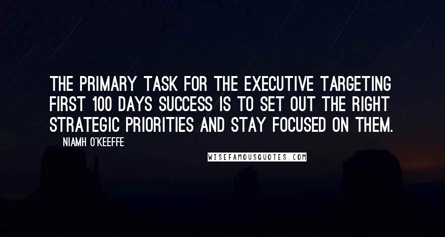 Niamh O'Keeffe Quotes: The primary task for the executive targeting first 100 days success is to set out the right strategic priorities and stay focused on them.