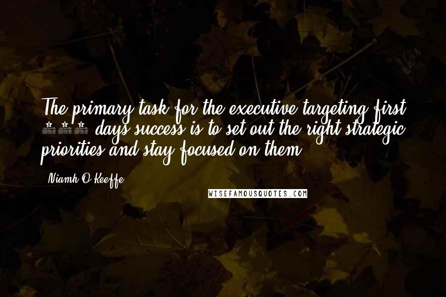 Niamh O'Keeffe Quotes: The primary task for the executive targeting first 100 days success is to set out the right strategic priorities and stay focused on them.