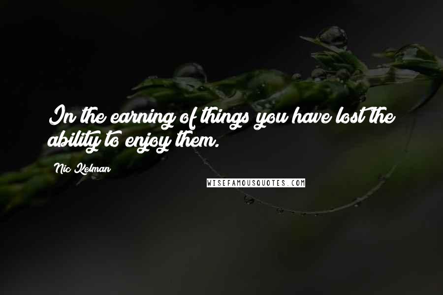 Nic Kelman Quotes: In the earning of things you have lost the ability to enjoy them.