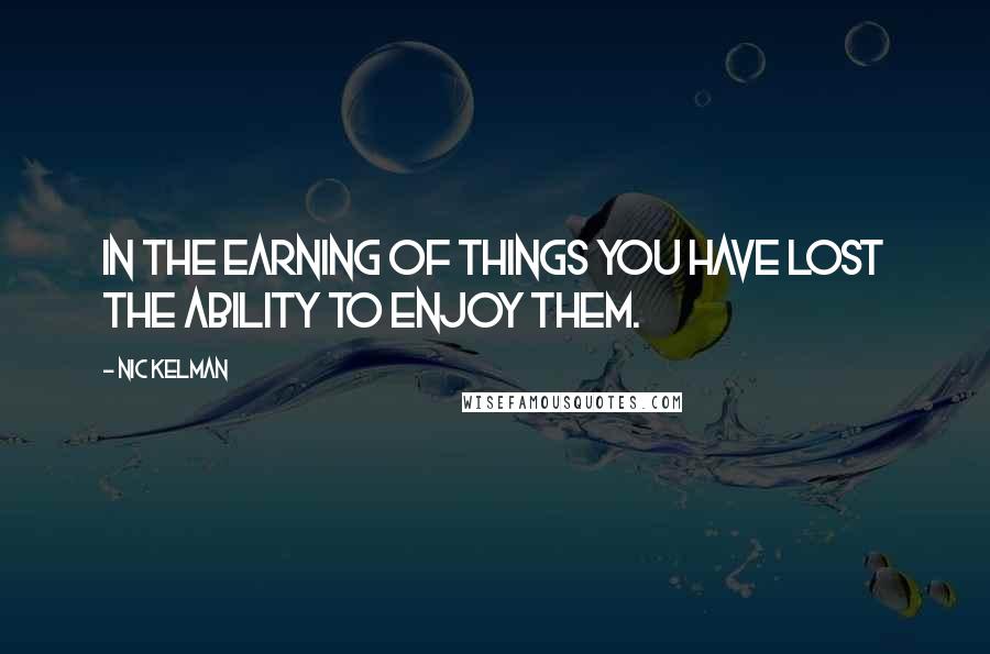 Nic Kelman Quotes: In the earning of things you have lost the ability to enjoy them.