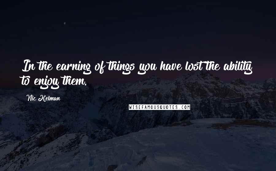 Nic Kelman Quotes: In the earning of things you have lost the ability to enjoy them.