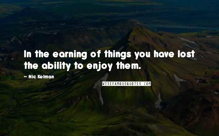 Nic Kelman Quotes: In the earning of things you have lost the ability to enjoy them.