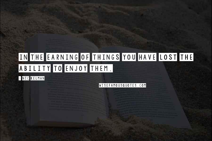 Nic Kelman Quotes: In the earning of things you have lost the ability to enjoy them.