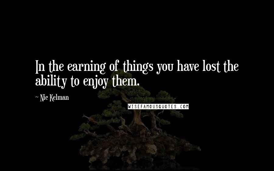 Nic Kelman Quotes: In the earning of things you have lost the ability to enjoy them.